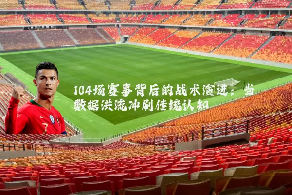 104场赛事背后的战术演进：当数据洪流冲刷传统认知