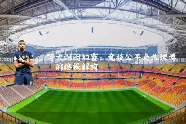 跨大洲附加赛:竞技公平与地理博弈的终极解构
