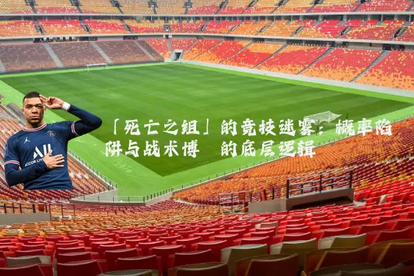 「死亡之组」的竞技迷雾：概率陷阱与战术博弈的底层逻辑