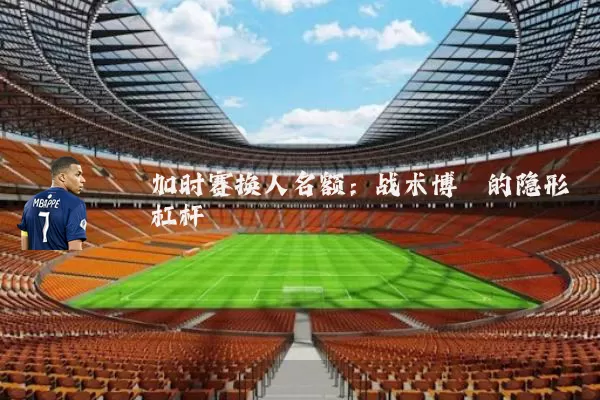 加时赛换人名额：战术博弈的隐形杠杆