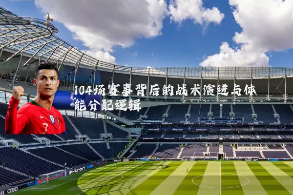 104场赛事背后的战术演进与体能分配逻辑