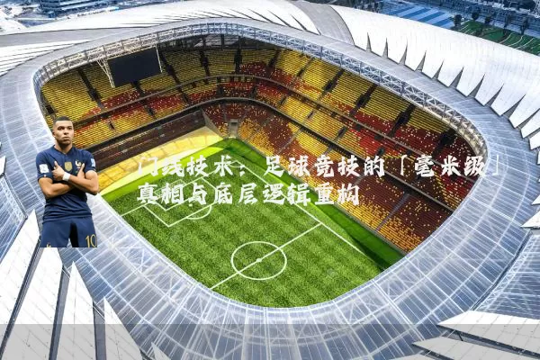 门线技术：足球竞技的「毫米级」真相与底层逻辑重构