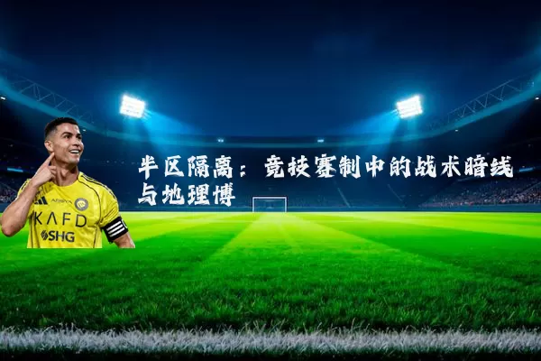 半区隔离:竞技赛制中的战术暗线与地理博弈