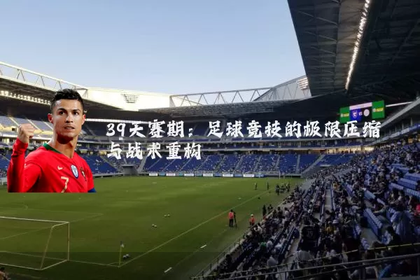 39天赛期:足球竞技的极限压缩与战术重构