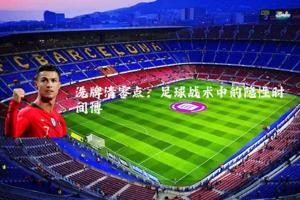 洗牌清零点：足球战术中的隐性时间博弈