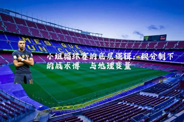 小组循环赛的底层逻辑：积分制下的战术博弈与地理变量