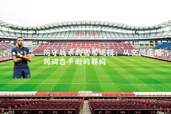 防守战术的底层逻辑:从空间压缩到动态平衡的解构